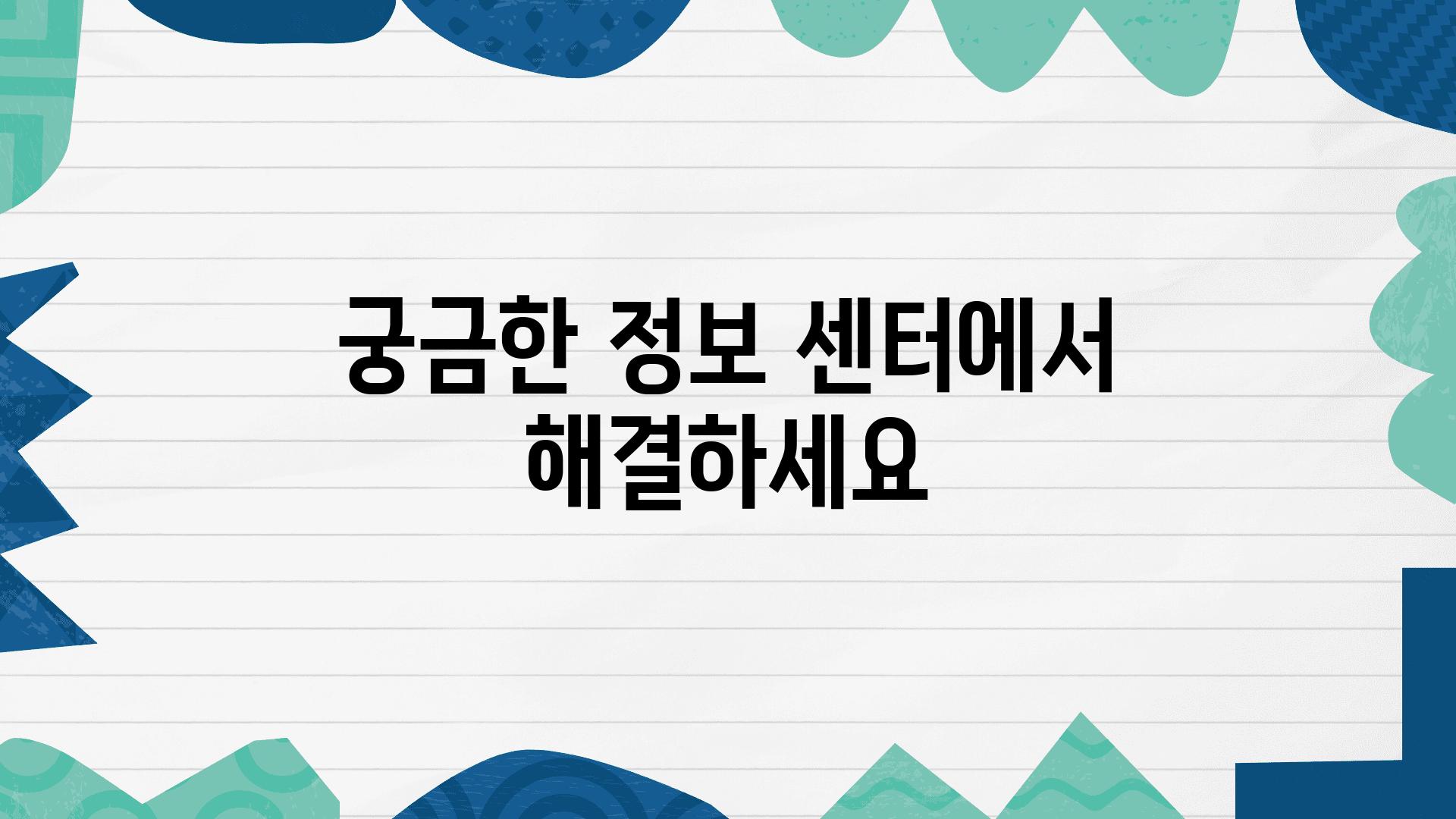 궁금한 정보 센터에서 해결하세요