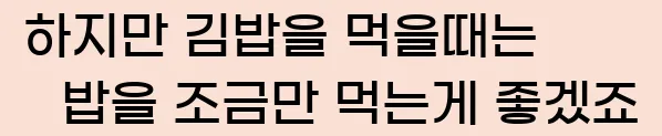 하지만 김밥을 먹을때는 밥을 조금만 먹는게 좋겠죠