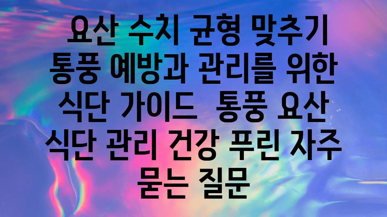  요산 수치 균형 맞추기 통풍 예방과 관리를 위한 식단 설명서  통풍 요산 식단 관리 건강 푸린 자주 묻는 질문