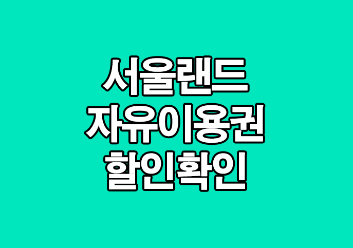  서울랜드 자유이용권 입장권 할인 제휴카드 확인