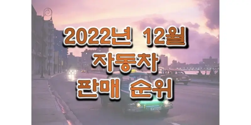  2022년 12월 국산자동차 판매순위와 판매량 정보 (현대, 기아, 제네시스, 쌍용, 르노, 쉐보레 차량별 판매 순위)