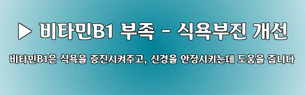  ▶ 비타민B1 부족 - 식욕부진 개선 비타민B1은 식욕을 증진시켜주고, 신경을 안정시키는데 도움을 줍니다