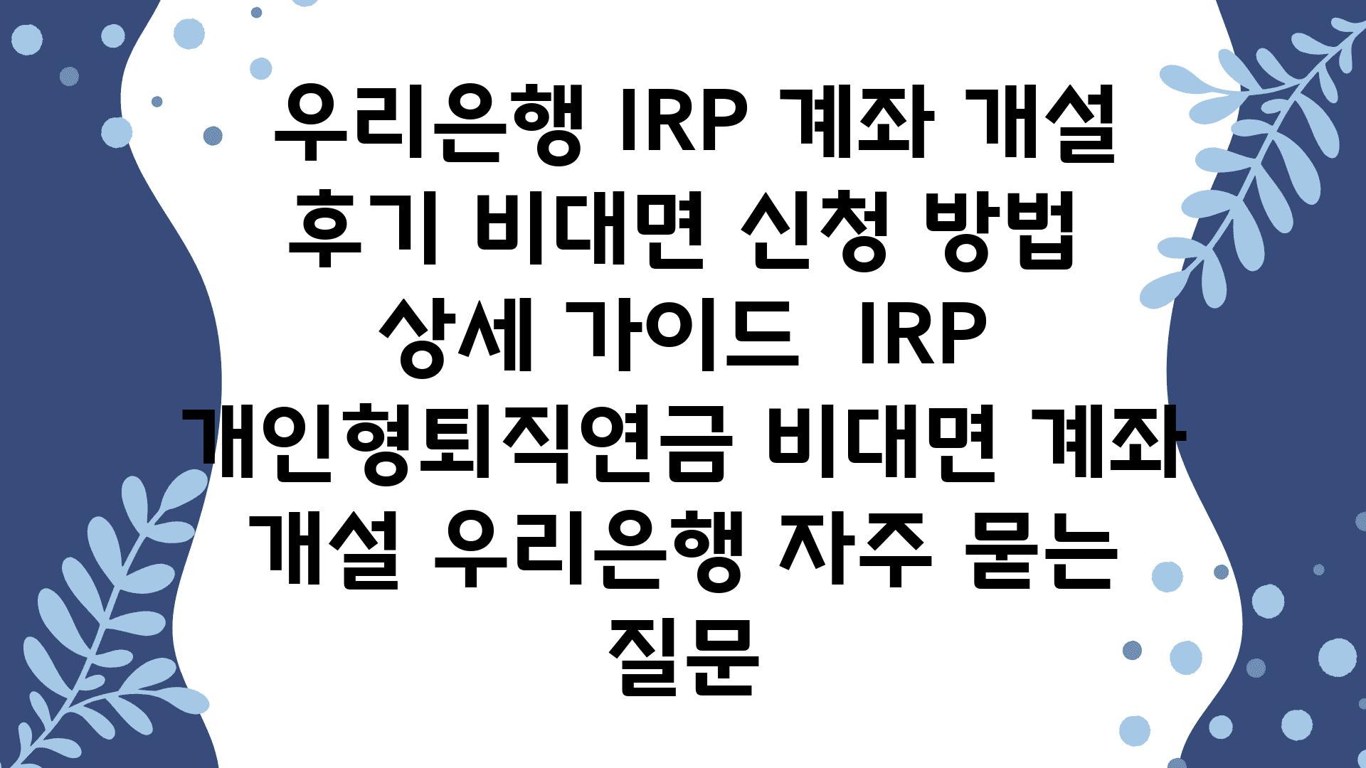  우리은행 IRP 계좌 개설 후기 비대면 신청 방법  상세 설명서  IRP 개인형퇴직연금 비대면 계좌 개설 우리은행 자주 묻는 질문