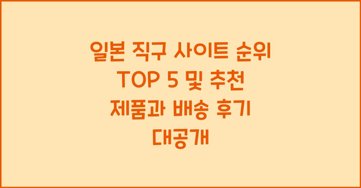 일본 직구 사이트 순위 TOP 5 및 추천 제품 리스트와 배송 후기 공유