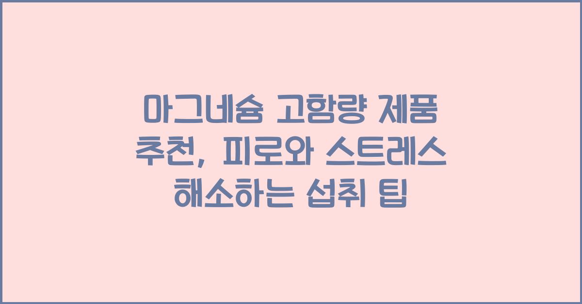 마그네슘 고함량 제품 추천, 피로와 스트레스 해소를 위한 섭취 팁