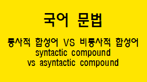  [국어 문법] 통사적 합성어와 비통사적 합성어  종류와 구조