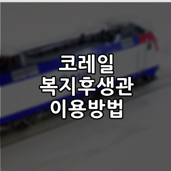  코레일 복지후생관 이용방법 간단히 알아볼께요