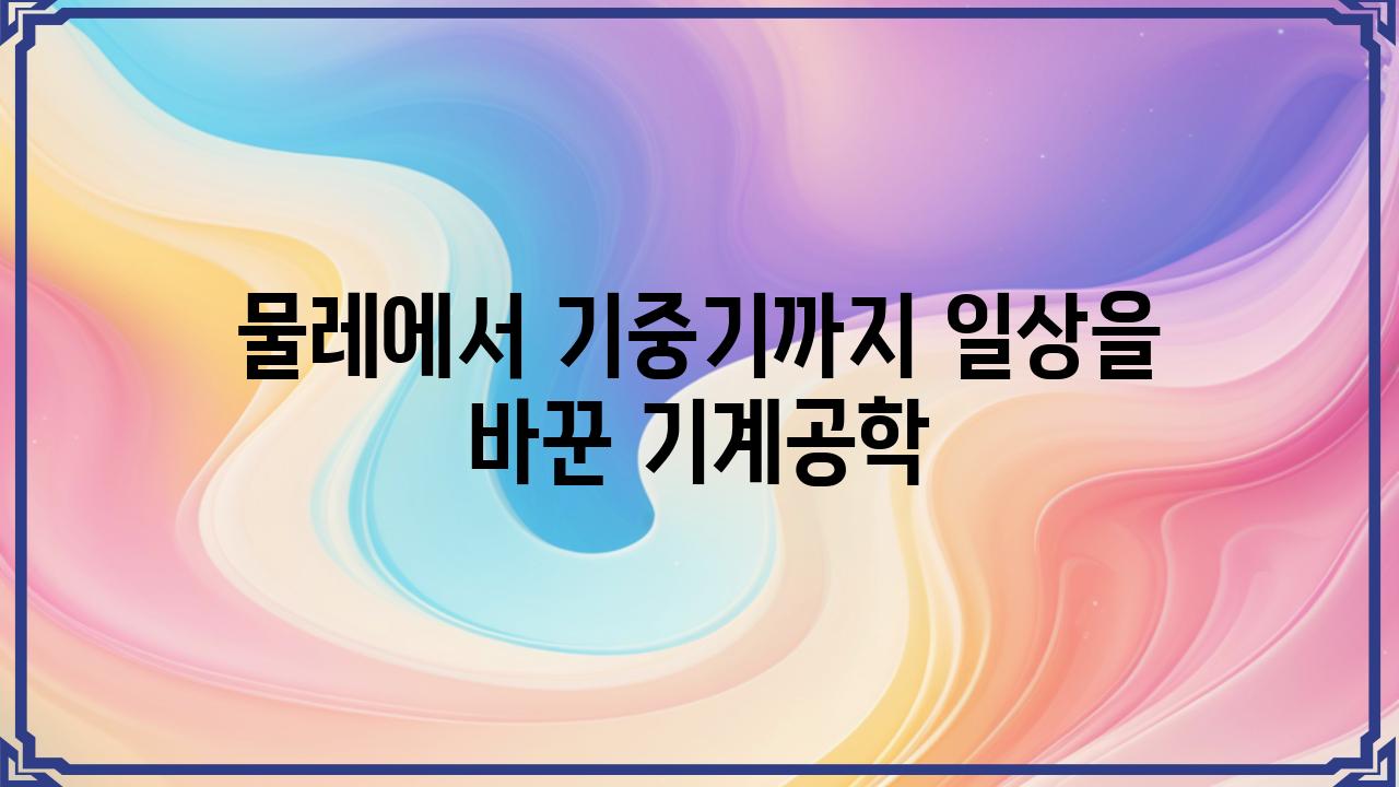 물레에서 기중기까지 일상을 바꾼 기계공학