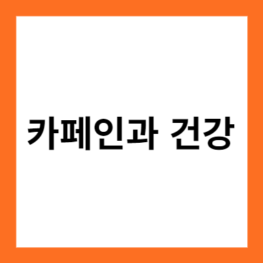 카페인과 건강 (적절한 섭취의 중요성과 부작용 해결 방법)