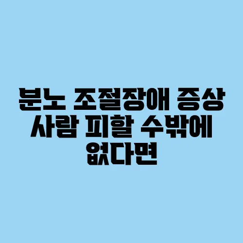 분노 조절장애 증상 사람 피할 수밖에 없다면