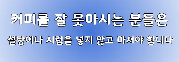  커피를 잘 못마시는 분들은 설탕이나 시럽을 넣지 않고 마셔야 합니다