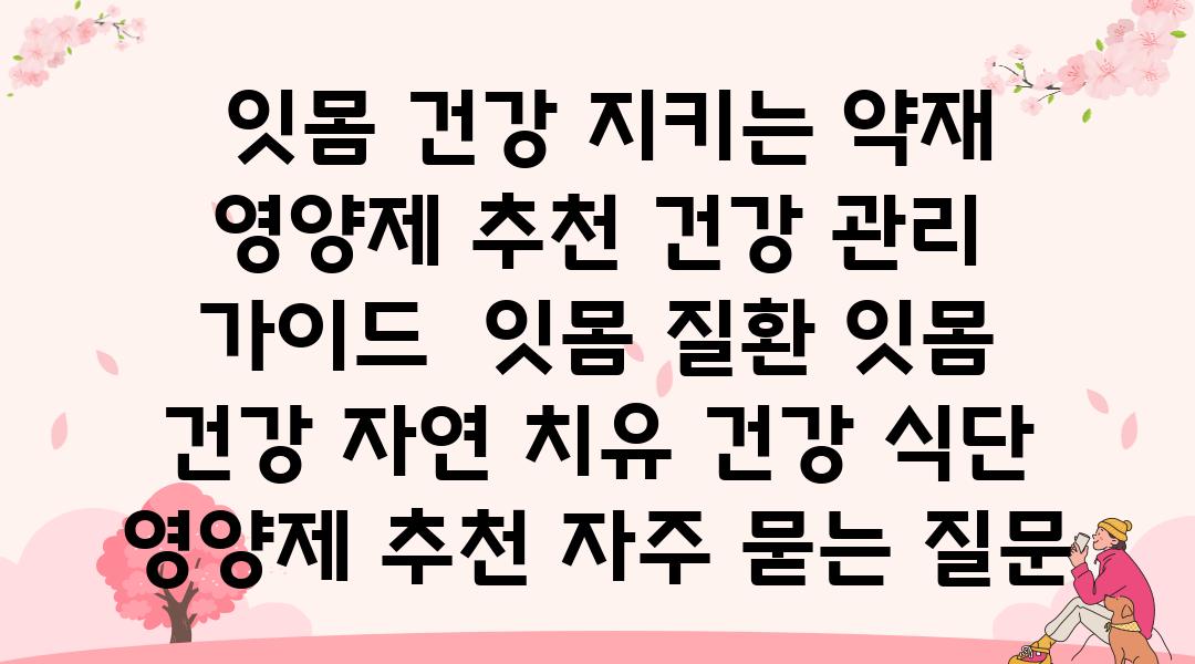  잇몸 건강 지키는 약재  영양제 추천 건강 관리 설명서  잇몸 질환 잇몸 건강 자연 치유 건강 식단 영양제 추천 자주 묻는 질문