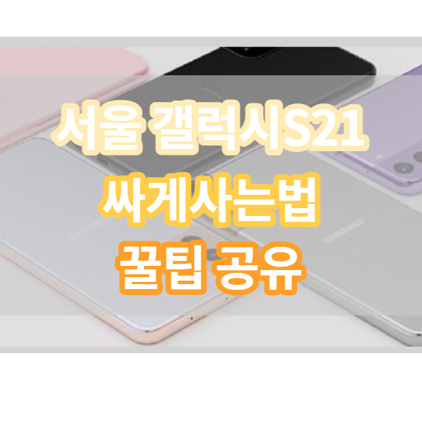  서울 갤럭시 S21 싸게사는법, 이것만 알면 끝!