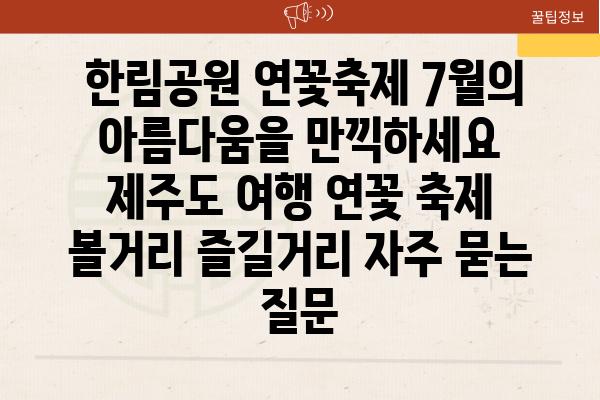  한림공원 연꽃축제 7월의 아름다움을 만끽하세요  제주도 여행 연꽃 축제 볼거리 즐길거리 자주 묻는 질문