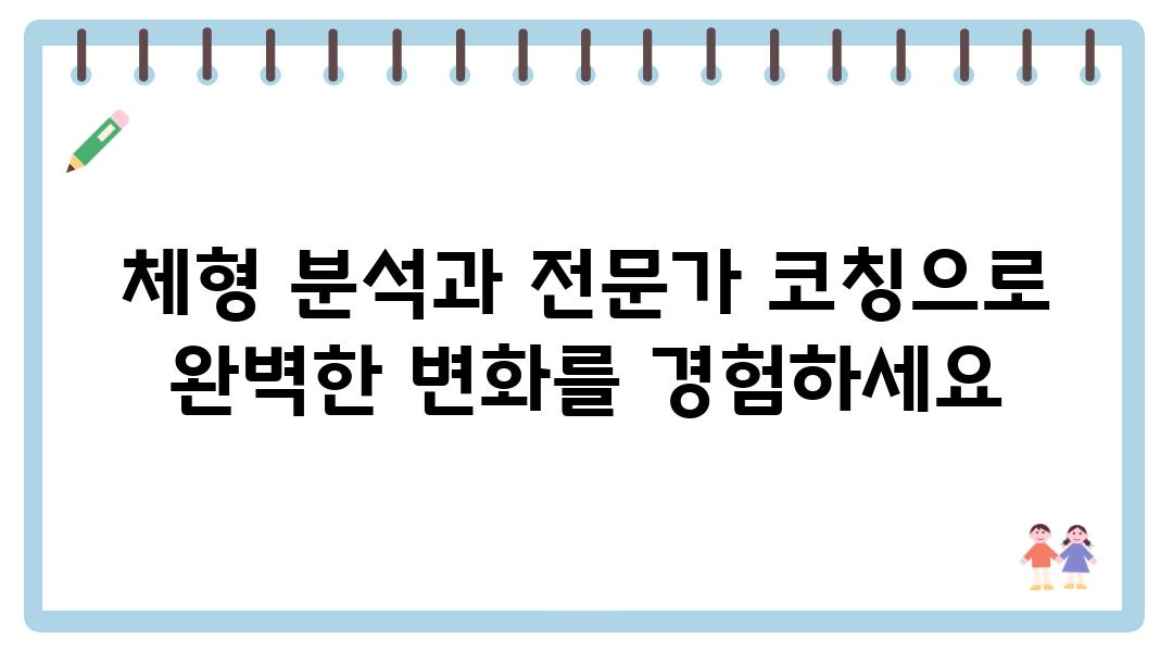 체형 분석과 전문가 코칭으로 완벽한 변화를 경험하세요