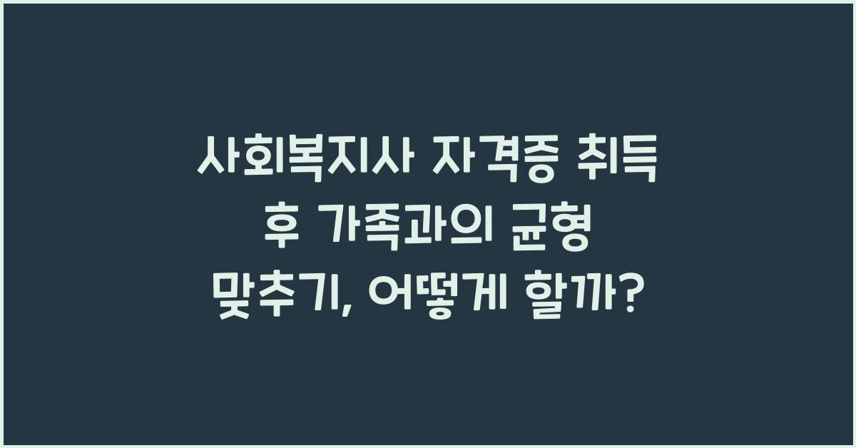 사회복지사 자격증 취득 후 가족과의 균형 맞추기