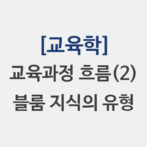  [교육학] 학문중심 교육과정 인간중심 역량중심 블룸 지식의 유형