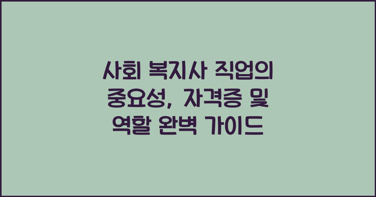 사회 복지사 직업의 중요성, 자격증 및 역할