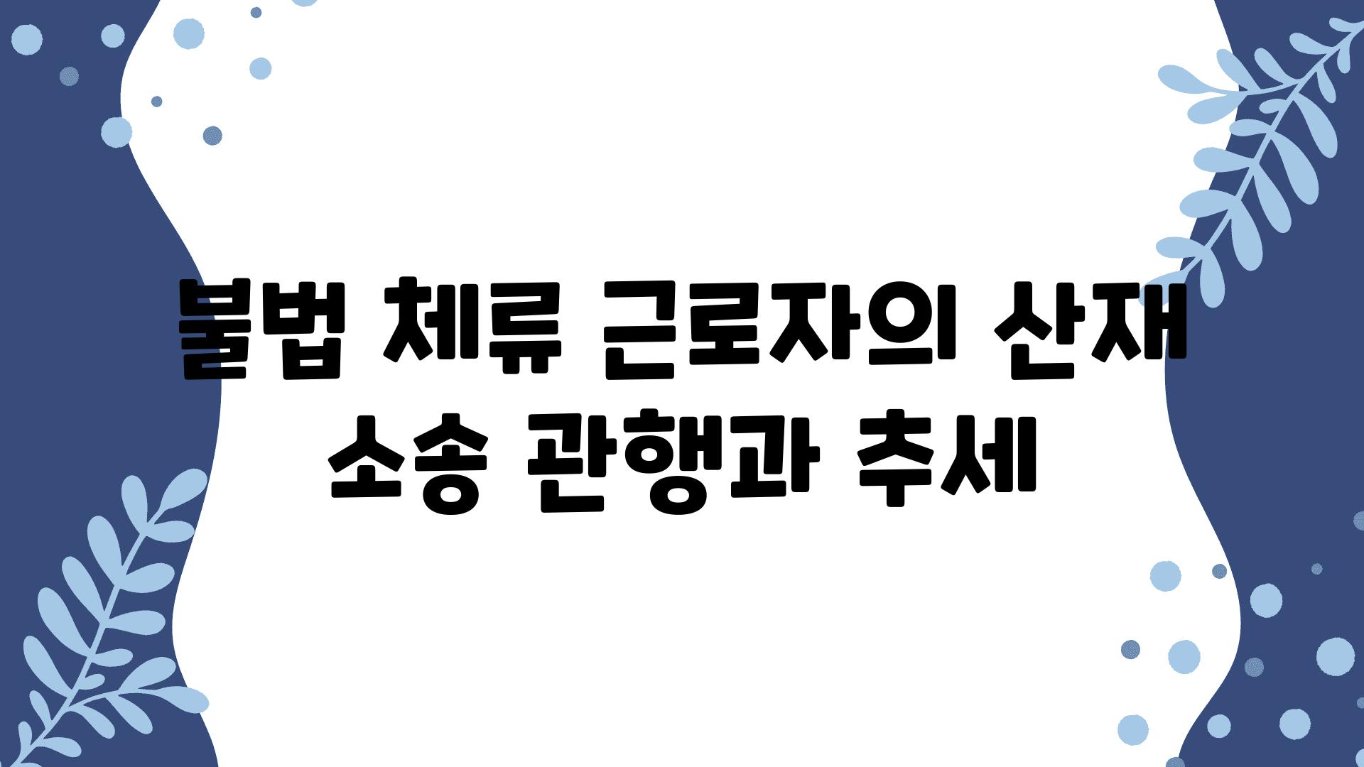 불법 체류 근로자의 산재 소송 관행과 추세