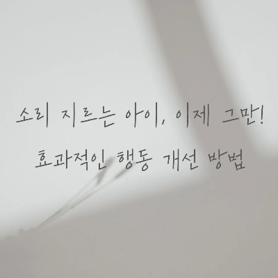  소리 지르는 아이, 이제 그만! 효과적인 행동 개선 방법