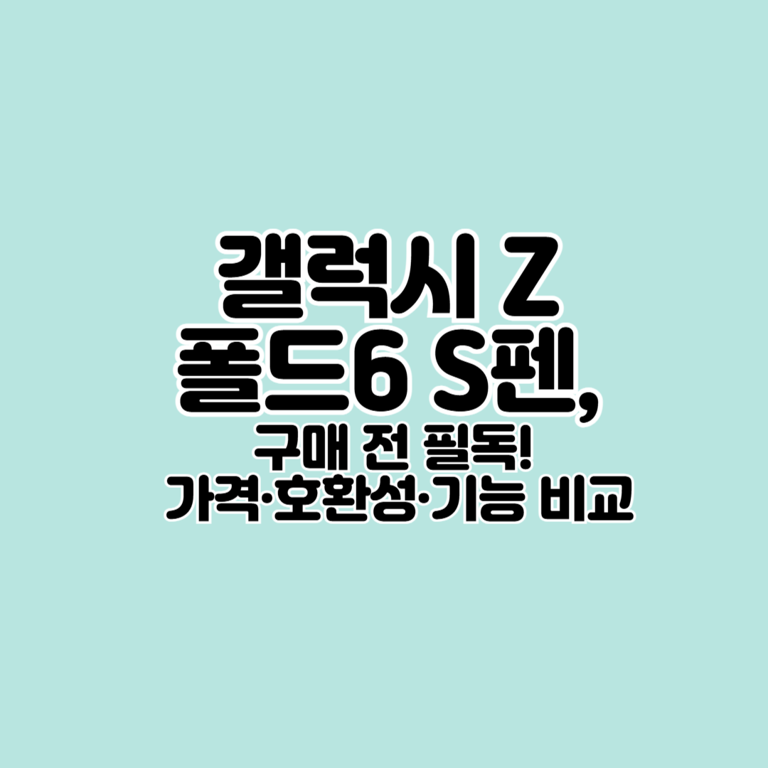갤럭시 Z 폴드6 S펜 구매 전 필독! 가격·호환성·기능 비교