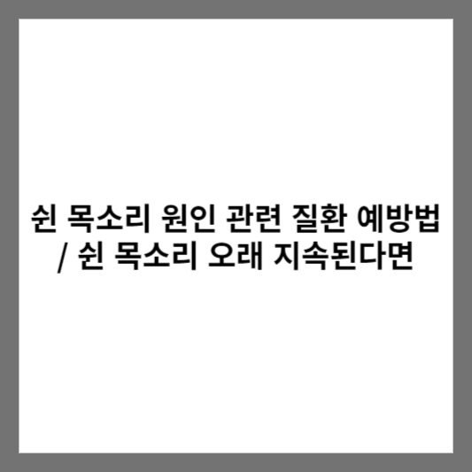 쉰 목소리 원인 관련 질환 예방법 / 쉰 목소리 오래 지속된다면