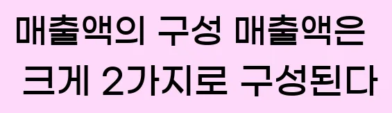  2) 매출액의 구성 매출액은 크게 2가지로 구성된다.