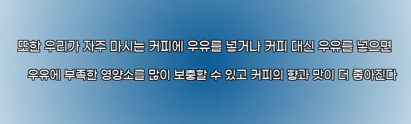  또한 우리가 자주 마시는 커피에 우유를 넣거나 커피 대신 우유를 넣으면 우유에 부족한 영양소를 많이 보충할 수 있고 커피의 향과 맛이 더 좋아진다