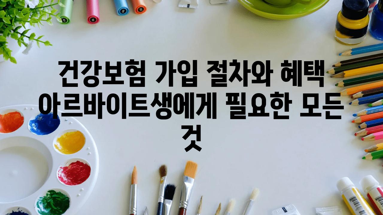 건강보험 가입 절차와 혜택 아르바이트생에게 필요한 모든 것