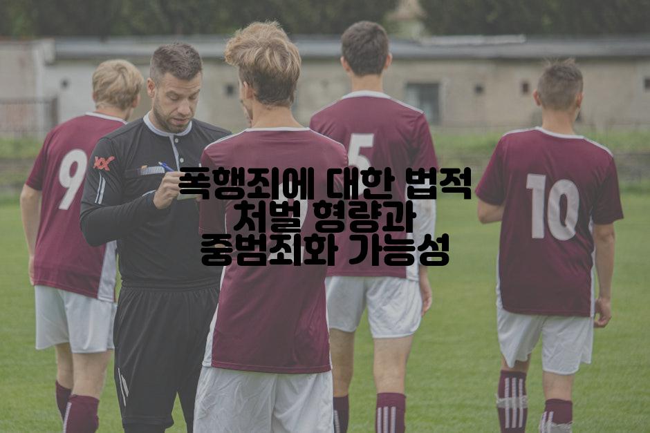 폭행죄에 대한 법적 처벌 형량과 중범죄화 가능성