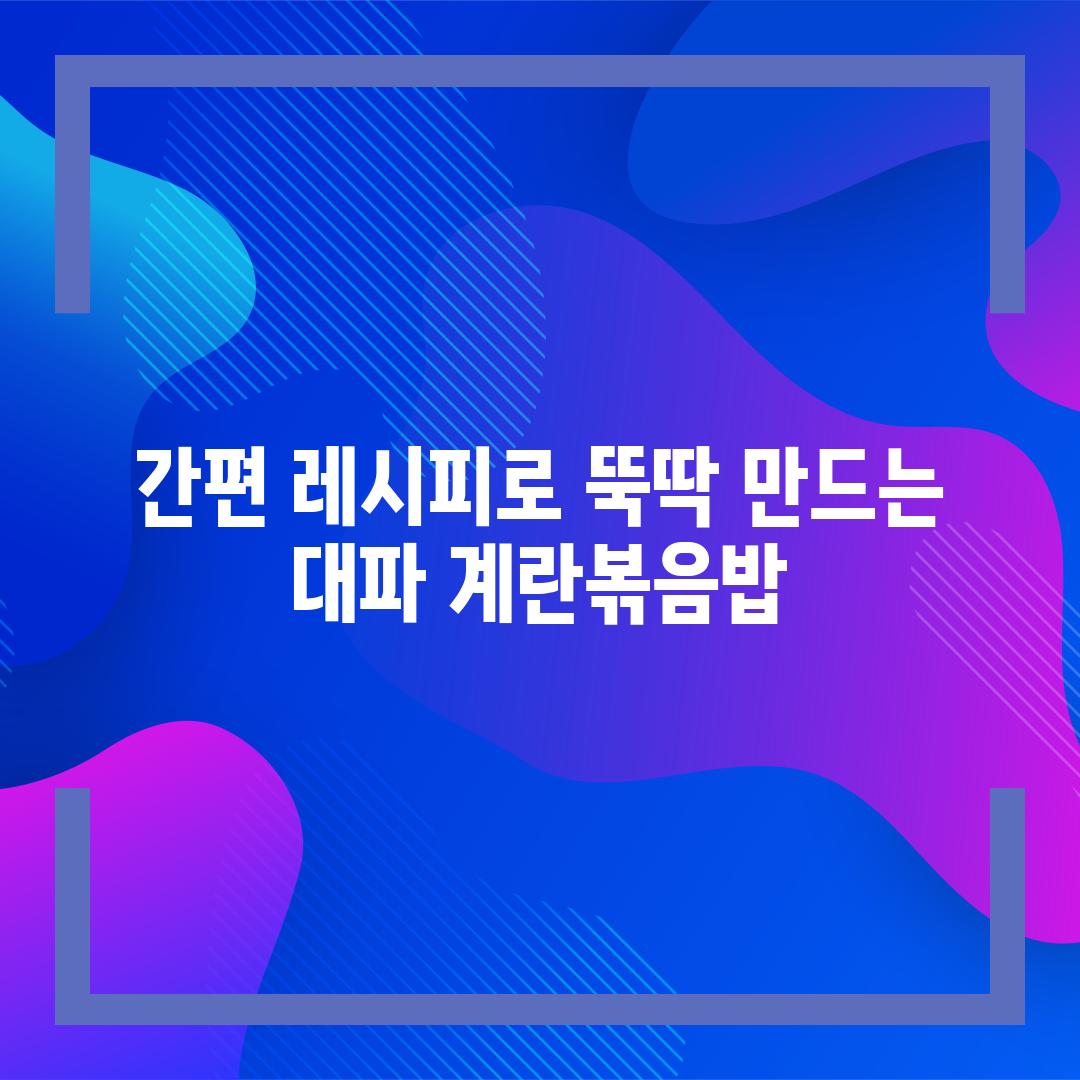 간편 레시피로 뚝딱 만드는 대파 계란볶음밥