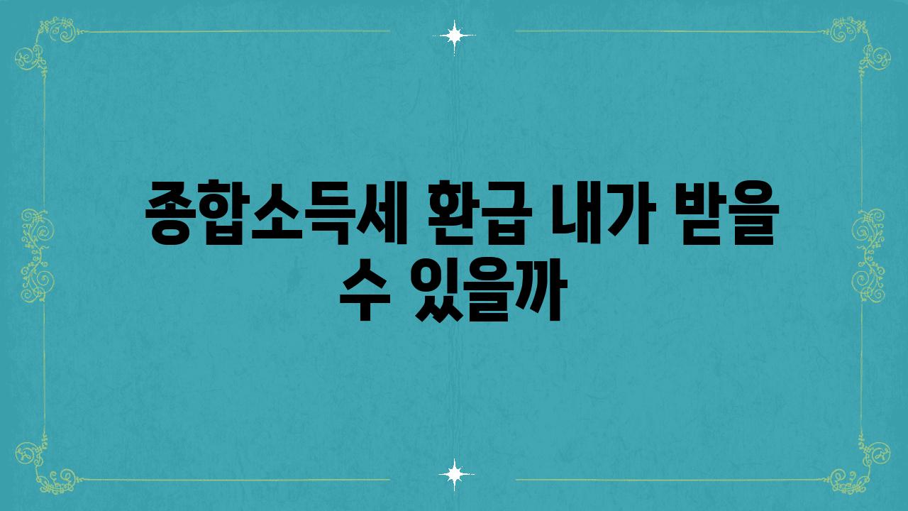  종합소득세 환급 내가 받을 수 있을까