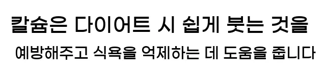  칼슘은 다이어트 시 쉽게 붓는 것을 예방해주고, 식욕을 억제하는 데 도움을 줍니다.