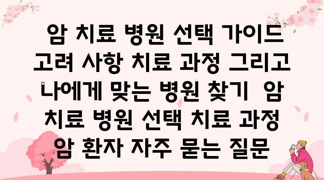  암 치료 병원 선택 설명서 고려 사항 치료 과정 그리고 나에게 맞는 병원 찾기  암 치료 병원 선택 치료 과정 암 환자 자주 묻는 질문