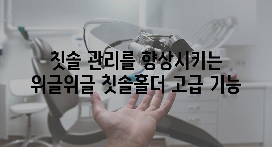 칫솔 관리를 향상시키는 위글위글 칫솔홀더 고급 기능