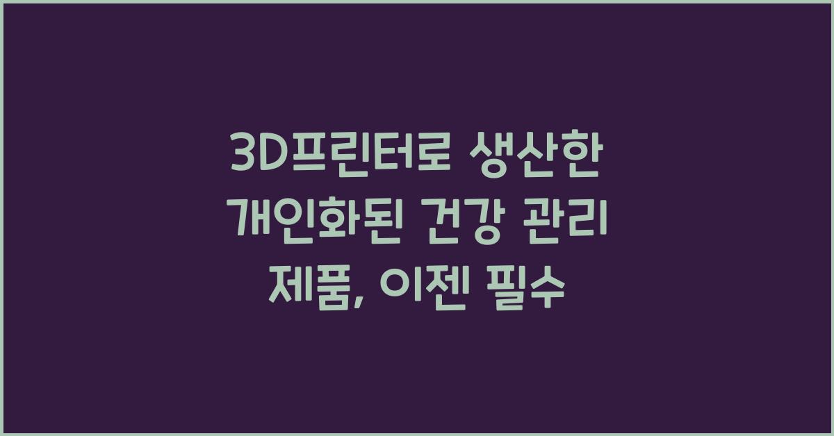 3D프린터로 생산한 개인화된 건강 관리 제품