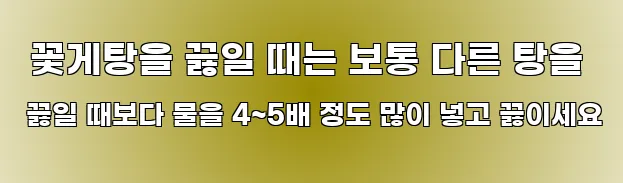  꽃게탕을 끓일 때는 보통 다른 탕을 끓일 때보다 물을 4~5배 정도 많이 넣고 끓이세요