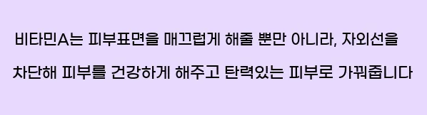  비타민A는 피부표면을 매끄럽게 해줄 뿐만 아니라, 자외선을 차단해 피부를 건강하게 해주고 탄력있는 피부로 가꿔줍니다