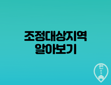  조정대상지역 상세내용 과 투기과열지구 차이점 안내
