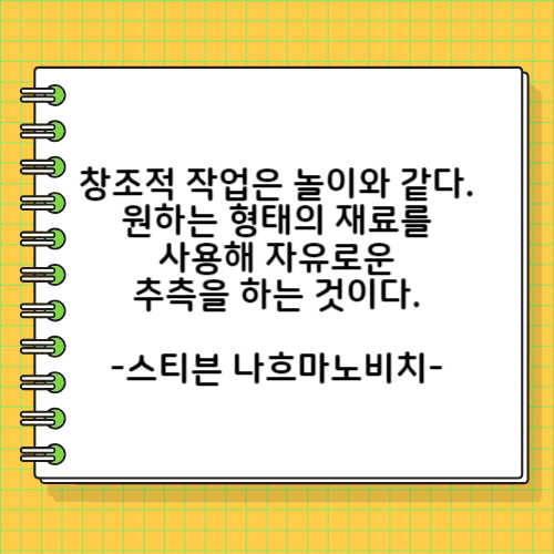 창조적 작업은 놀이와 같다. 원하는 형태의 재료를 사용해 자유로운 추측을 하는 것이다. 스티븐 나흐마노비치