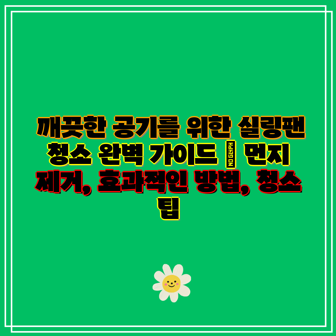깨끗한 공기를 위한 실링팬 청소 완벽 가이드 먼지