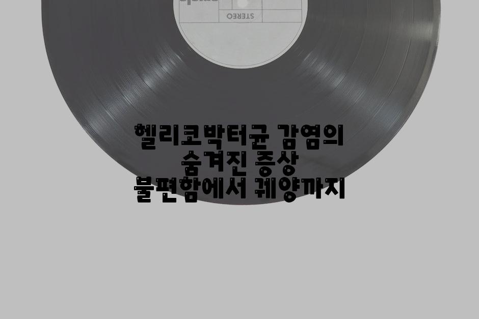 헬리코박터균 감염의 숨겨진 증상 불편함에서 궤양까지