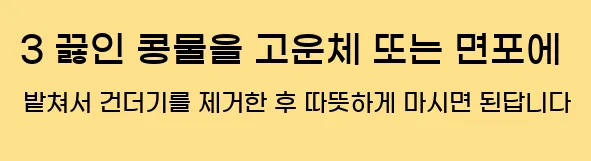    3. 끓인 콩물을 고운체 또는 면포에 밭쳐서 건더기를 제거한 후 따뜻하게 마시면 된답니다.