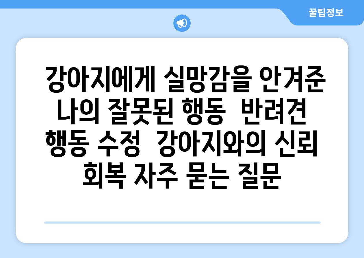  강아지에게 실망감을 안겨준 나의 잘못된 행동  반려견 행동 수정  강아지와의 신뢰 회복 자주 묻는 질문