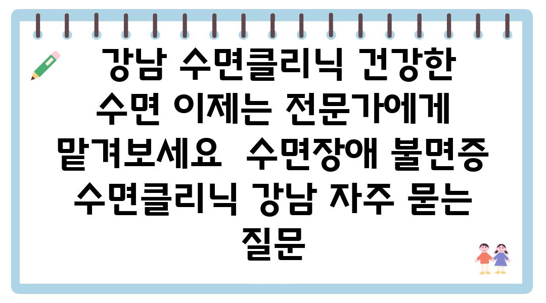  강남 수면클리닉 건강한 수면 이제는 전문가에게 맡겨보세요  수면장애 불면증 수면클리닉 강남 자주 묻는 질문