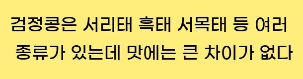 검정콩은 서리태, 흑태, 서목태 등 여러 종류가 있는데, 맛에는 큰 차이가 없다.