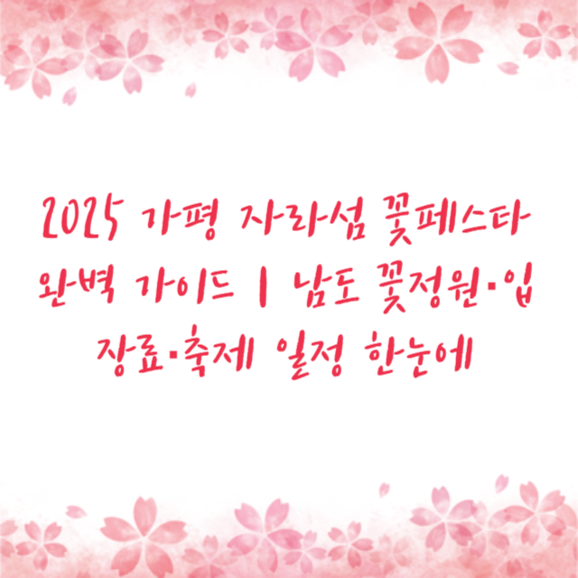 2025 가평 자라섬 꽃페스타 완벽 가이드｜남도 꽃정원·입장료·축제 일정 한눈에