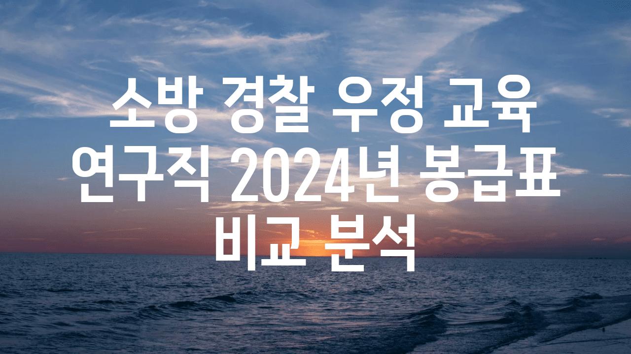  소방 경찰 우정 교육 연구직 2024년 봉급표 비교 분석