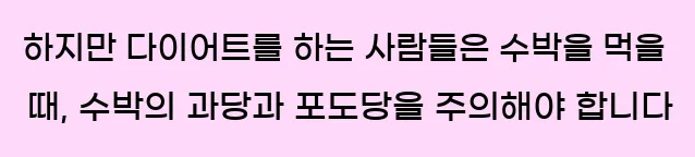  하지만 다이어트를 하는 사람들은 수박을 먹을 때, 수박의 과당과 포도당을 주의해야 합니다