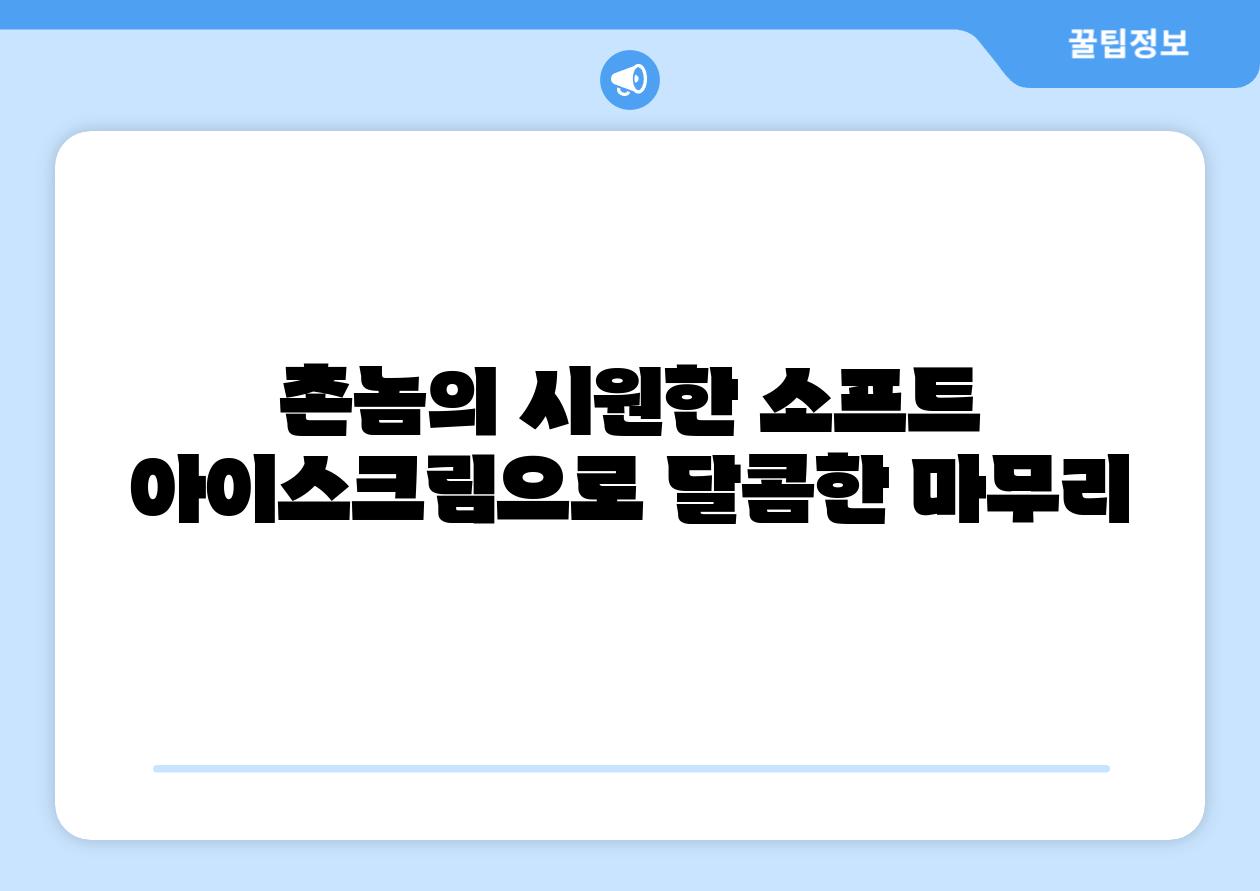 촌놈의 시원한 소프트 아이스크림으로 달콤한 마무리